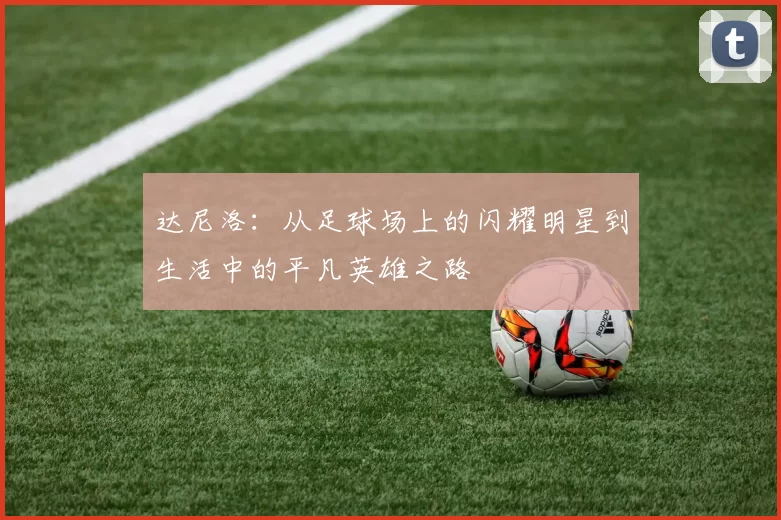 达尼洛：从足球场上的闪耀明星到生活中的平凡英雄之路
