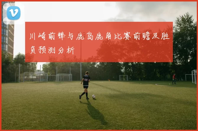 川崎前锋与鹿岛鹿角比赛前瞻及胜负预测分析