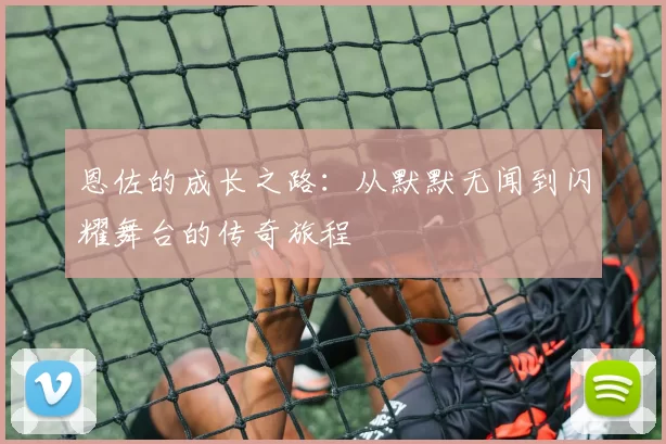 恩佐的成长之路：从默默无闻到闪耀舞台的传奇旅程