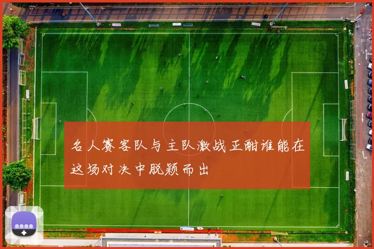 名人赛客队与主队激战正酣谁能在这场对决中脱颖而出