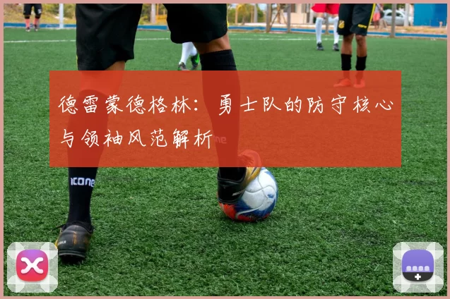 德雷蒙德格林：勇士队的防守核心与领袖风范解析