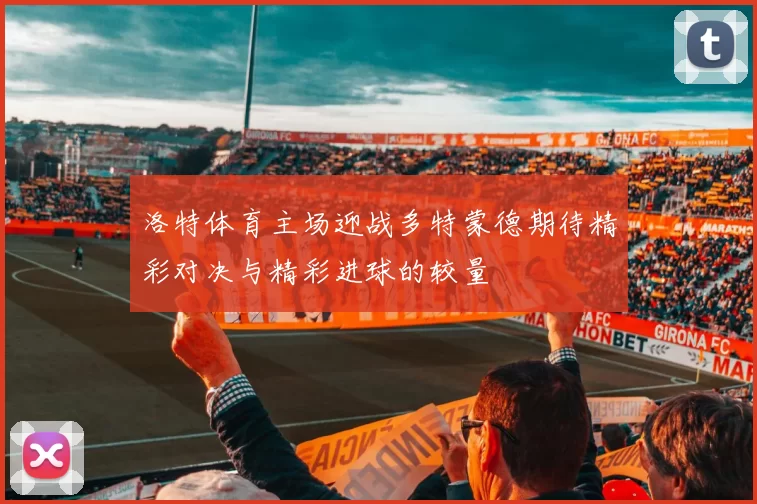 洛特体育主场迎战多特蒙德期待精彩对决与精彩进球的较量