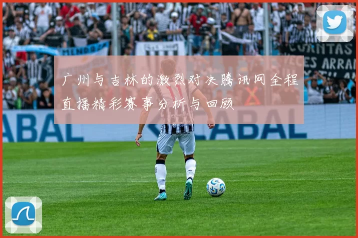 广州与吉林的激烈对决腾讯网全程直播精彩赛事分析与回顾