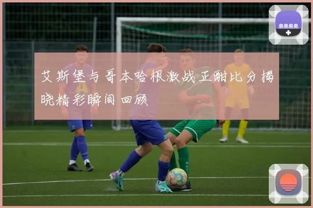 艾斯堡与哥本哈根激战正酣比分揭晓精彩瞬间回顾