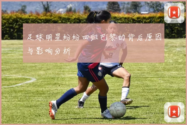 足球明星纷纷回归巴黎的背后原因与影响分析
