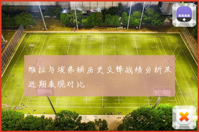 维拉与埃弗顿历史交锋战绩分析及近期表现对比