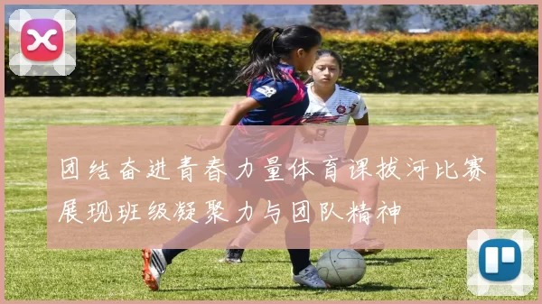 团结奋进青春力量体育课拔河比赛展现班级凝聚力与团队精神