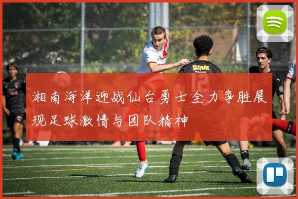 湘南海洋迎战仙台勇士全力争胜展现足球激情与团队精神