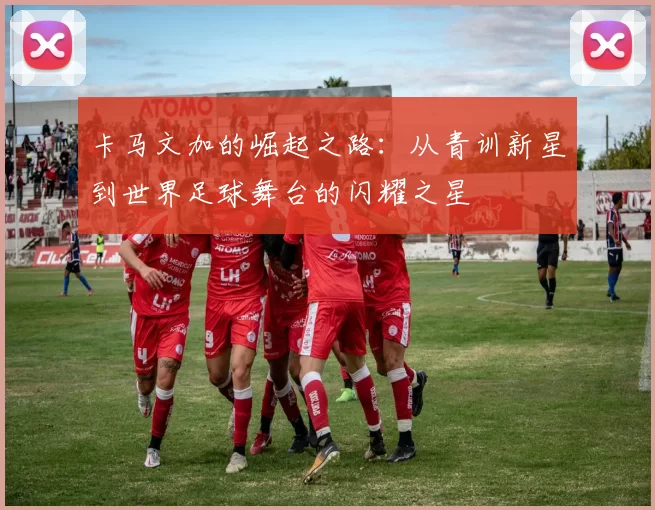 卡马文加的崛起之路：从青训新星到世界足球舞台的闪耀之星