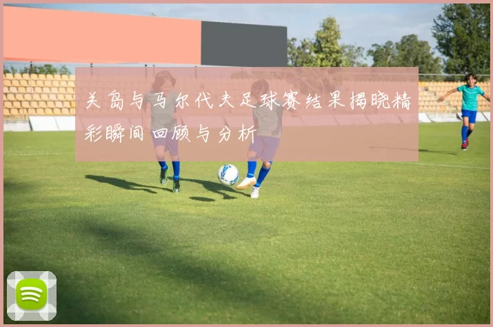 关岛与马尔代夫足球赛结果揭晓精彩瞬间回顾与分析