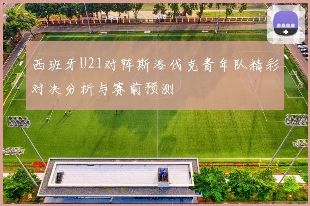 西班牙U21对阵斯洛伐克青年队精彩对决分析与赛前预测