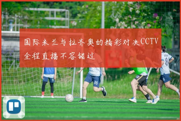 国际米兰与拉齐奥的精彩对决CCTV全程直播不容错过