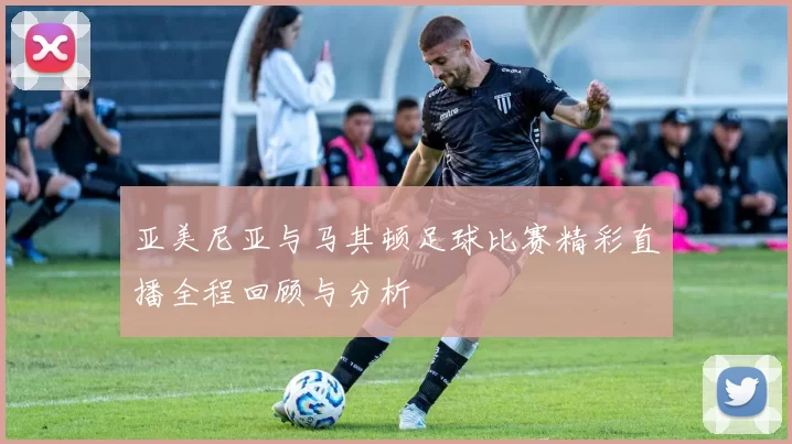 亚美尼亚与马其顿足球比赛精彩直播全程回顾与分析