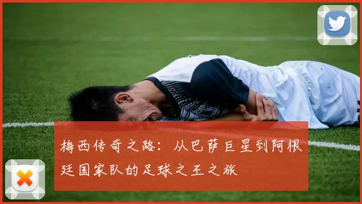 梅西传奇之路：从巴萨巨星到阿根廷国家队的足球之王之旅